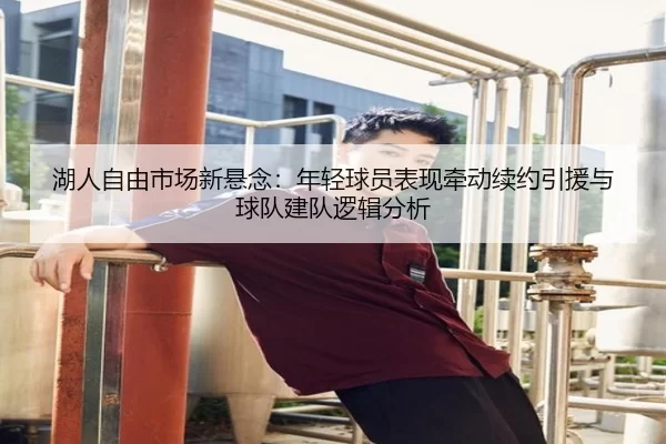 湖人自由市场新悬念：年轻球员表现牵动续约引援与球队建队逻辑分析