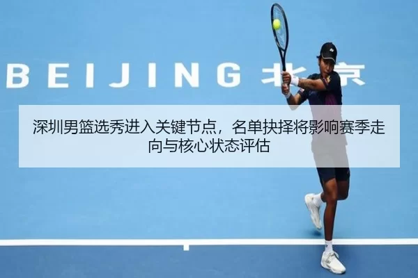 深圳男篮选秀进入关键节点，名单抉择将影响赛季走向与核心状态评估