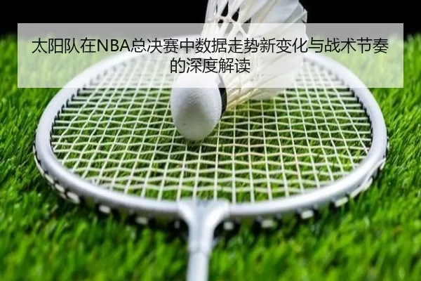 太阳队在NBA总决赛中数据走势新变化与战术节奏的深度解读